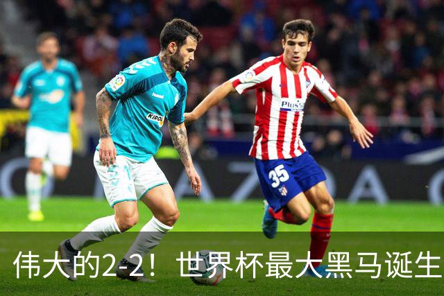 伟大的2-2！世界杯最大黑马诞生？ 逼平两大世界冠军实现国足目标