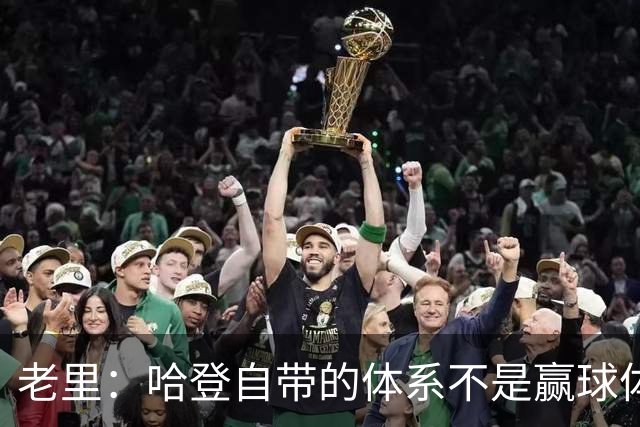 老里：哈登自带的体系不是赢球体系 他没有给队友足够的空间发挥